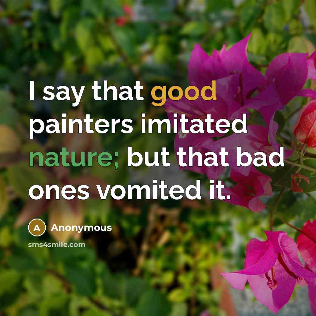“I say that good painters imitated nature; but that bad ones vomited it.” quote by Anonymous