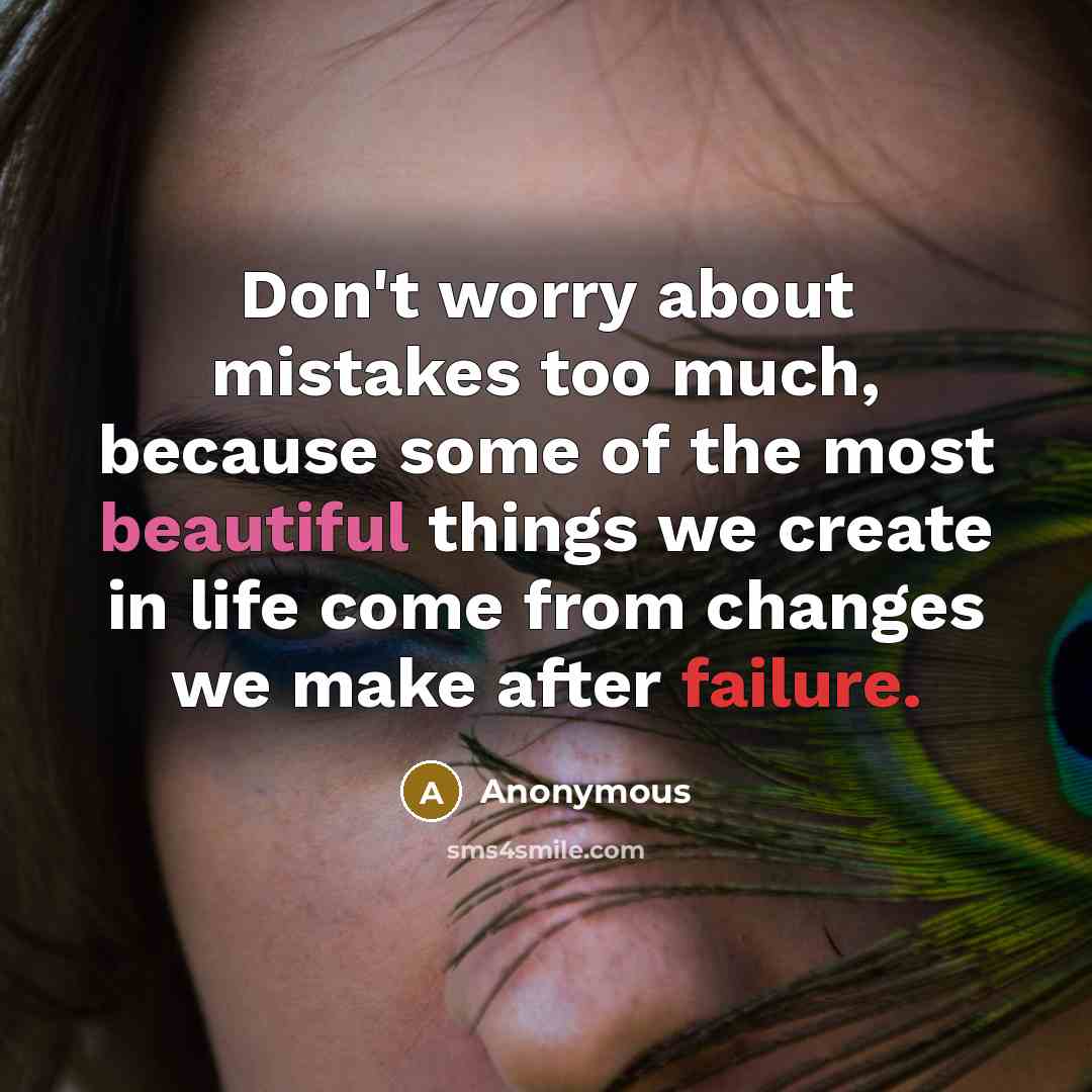 “Don't worry about mistakes too much, because some of the most beautiful things we create in life come from changes we make after failure.” quote by Anonymous