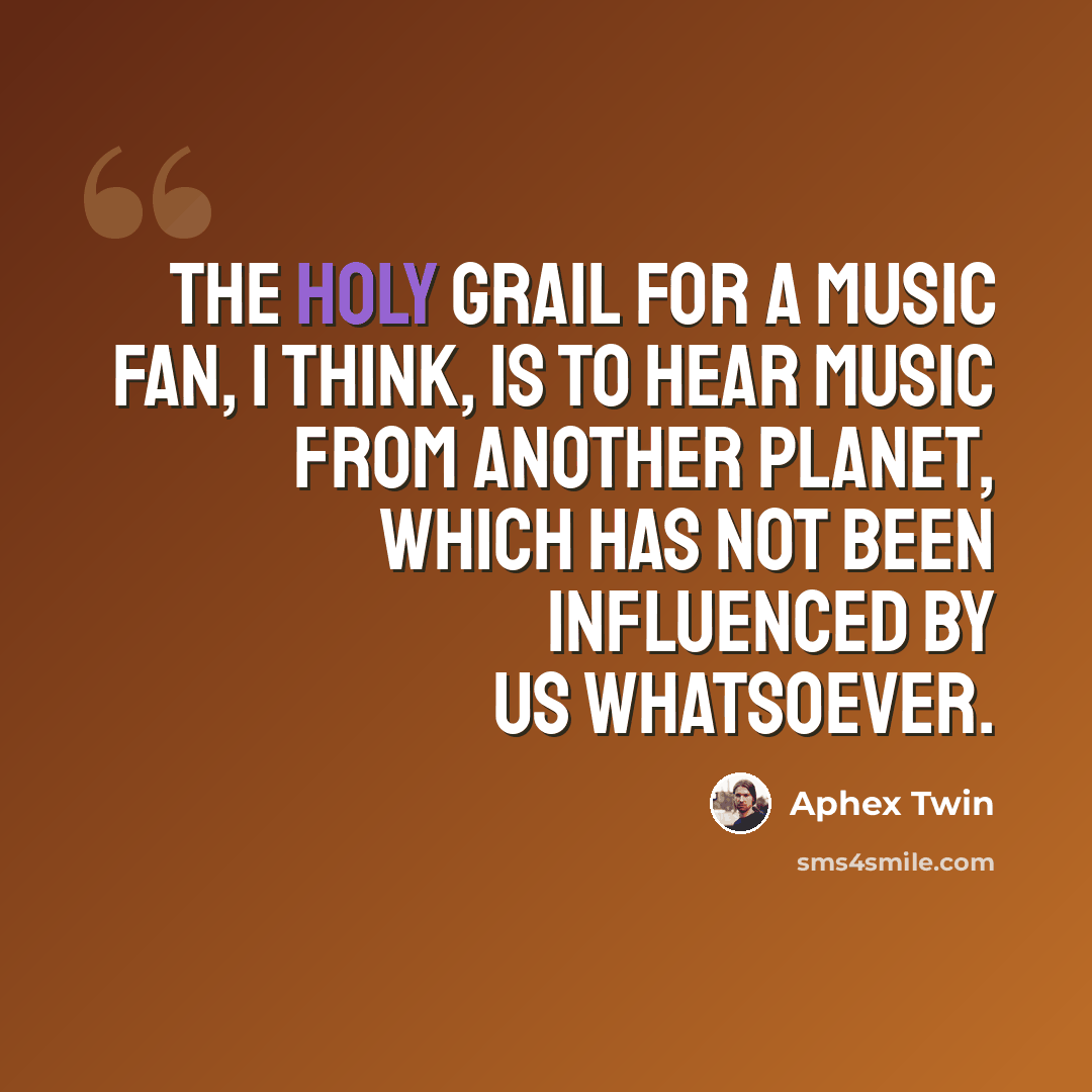 “The holy grail for a music fan, I think, is to hear music from another planet, which has not been influenced by us whatsoever.” quote by Aphex Twin