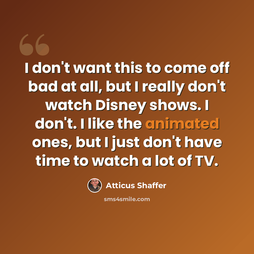 “I don't want this to come off bad at all, but I really don't watch Disney shows. I don't. I like the animated ones, but I just don't have time to watch a lot of TV.” quote by Atticus Shaffer