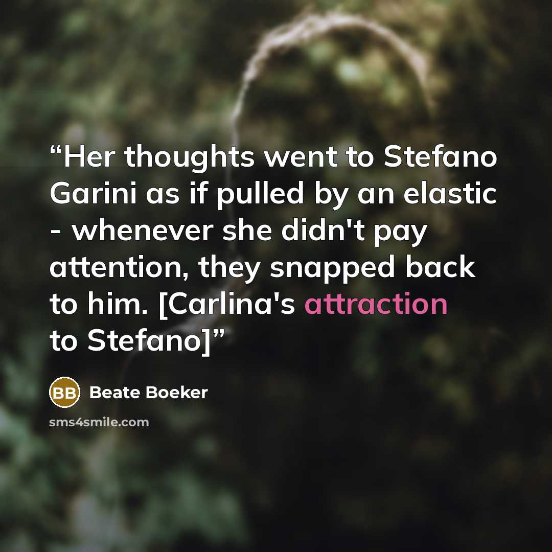 “Her thoughts went to Stefano Garini as if pulled by an elastic - whenever she didn't pay attention, they snapped back to him. [Carlina's attraction to Stefano]” quote by Beate Boeker
