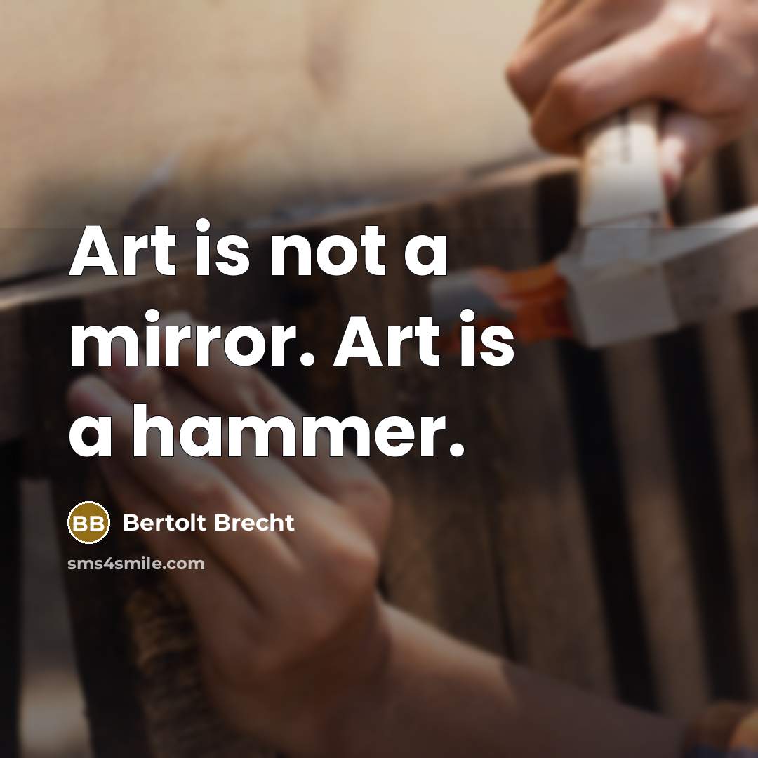 “Art is not a mirror. Art is a hammer.” quote by Bertolt Brecht