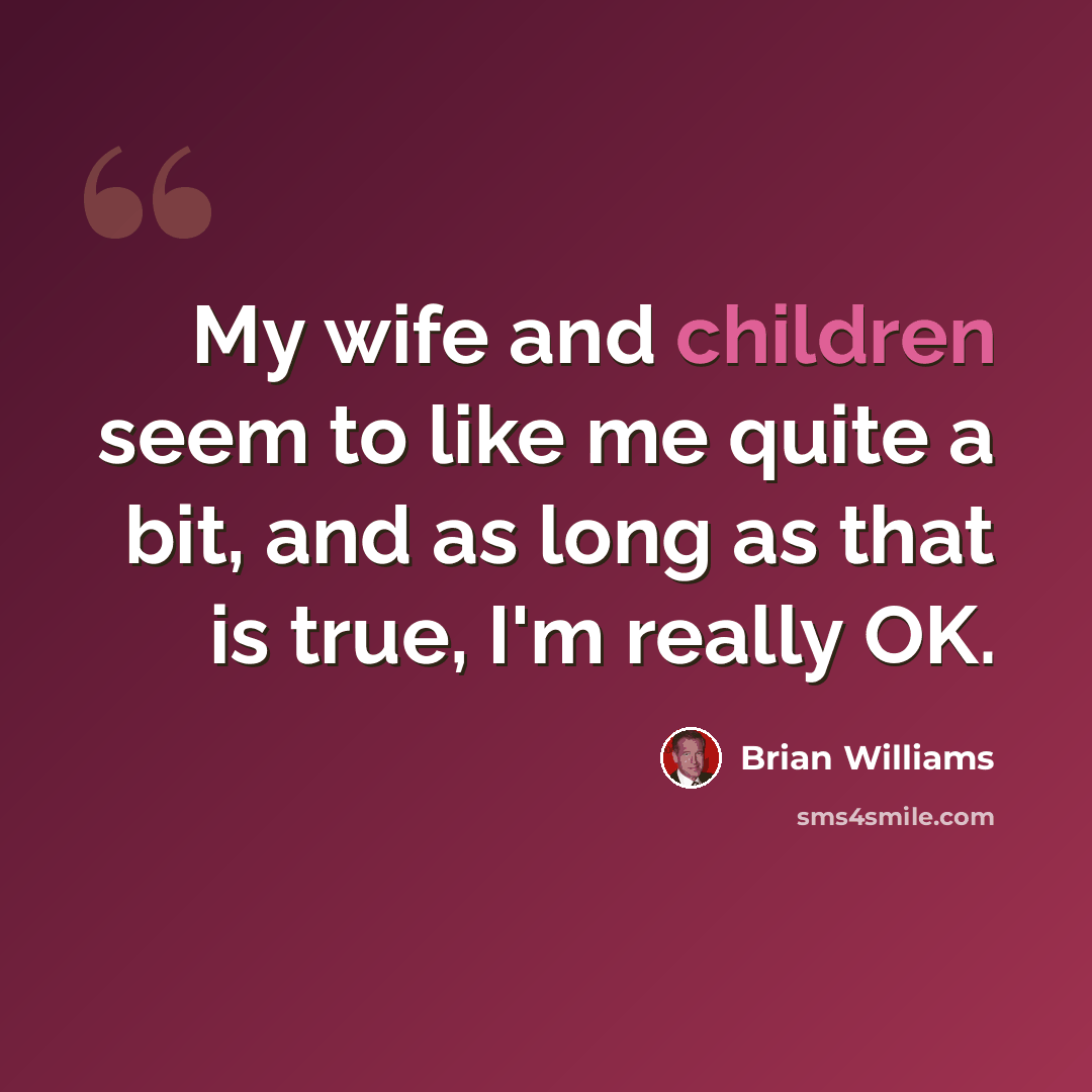 “My wife and children seem to like me quite a bit, and as long as that is true, I'm really OK.” quote by Brian Williams