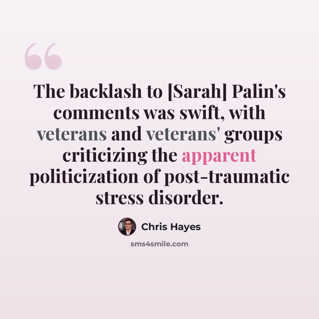 “The backlash to [Sarah] Palin's comments was swift, with veterans and veterans' groups criticizing the apparent politicization of post-traumatic stress disorder.” quote by Chris Hayes