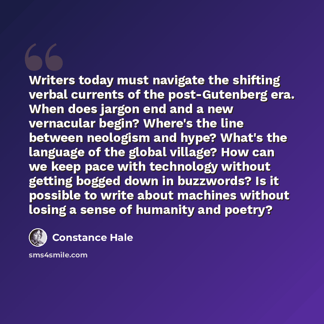“Writers today must navigate the shifting verbal currents of the post-Gutenberg era. When does jargon end and a new vernacular begin? Where's the line between neologism and hype? What's the language of the global village? How can we keep pace with technology without getting bogged down in…” quote by Constance Hale