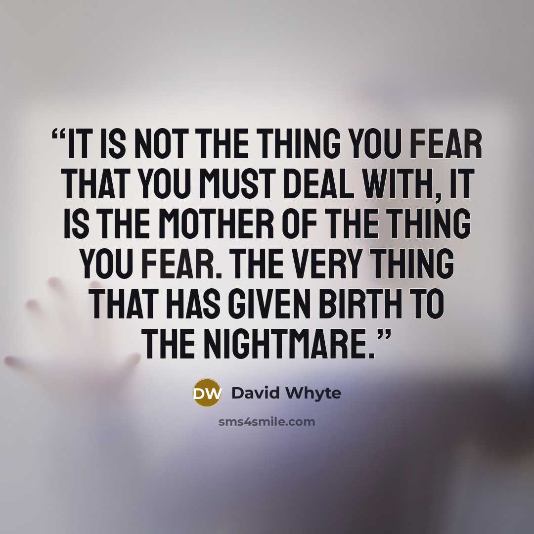 “It is not the thing you fear that you must deal with, it is the mother of the thing you fear. The very thing that has given birth to the nightmare.” quote by David Whyte