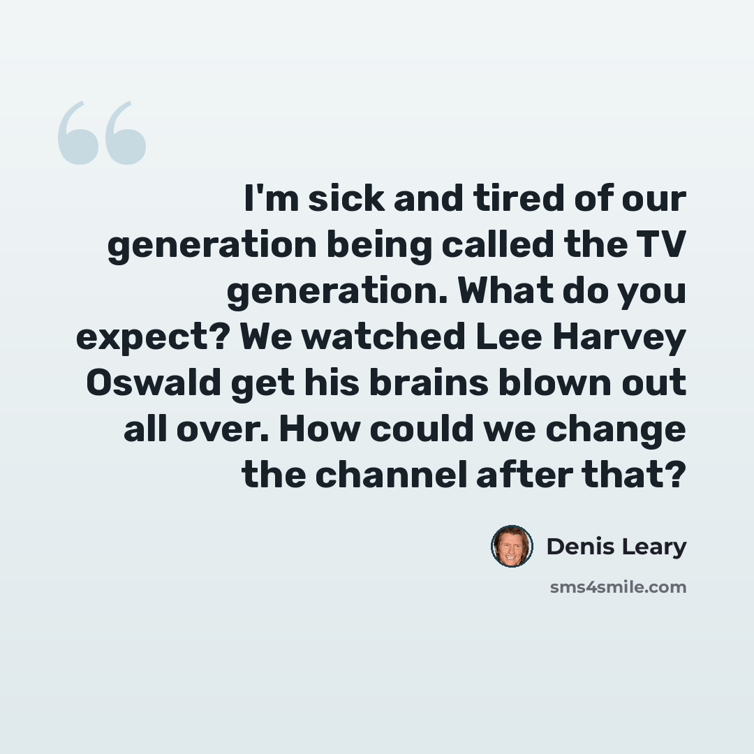“I'm sick and tired of our generation being called the TV generation. What do you expect? We watched Lee Harvey Oswald get his brains blown out all over. How could we change the channel after that?” quote by Denis Leary