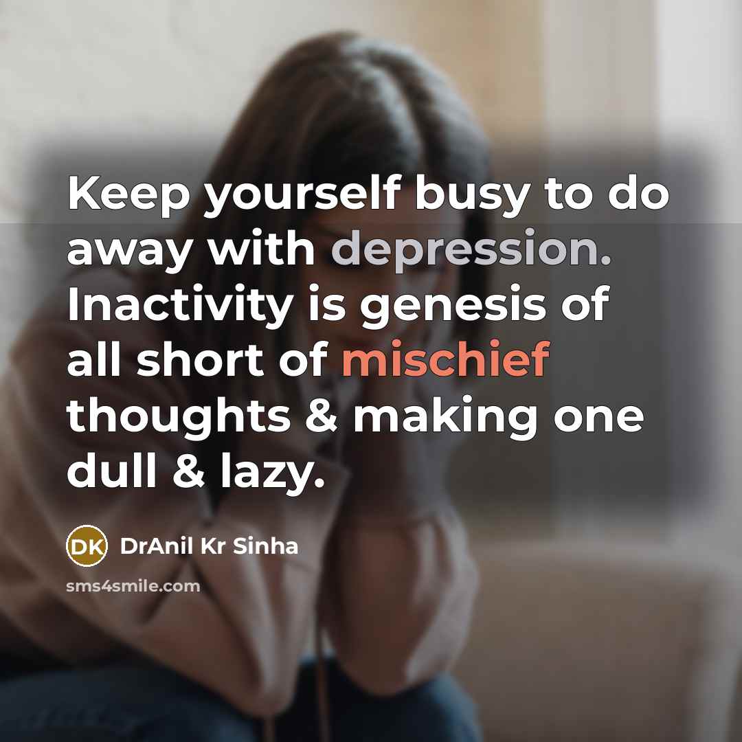 “Keep yourself busy to do away with depression. Inactivity is genesis of all short of mischief thoughts & making one dull & lazy.” quote by DrAnil Kr Sinha