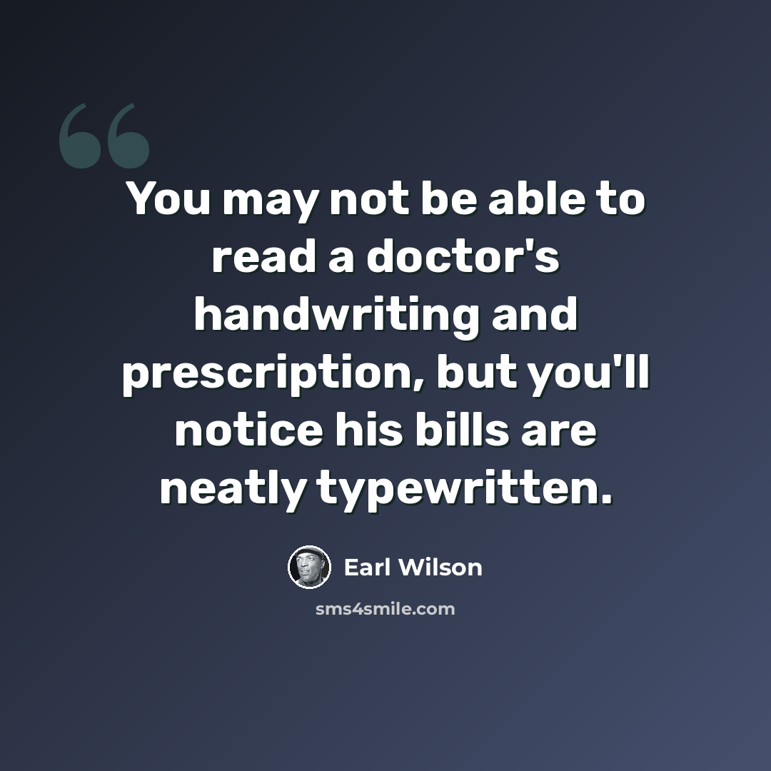 “You may not be able to read a doctor's handwriting and prescription, but you'll notice his bills are neatly typewritten.” quote by Earl Wilson