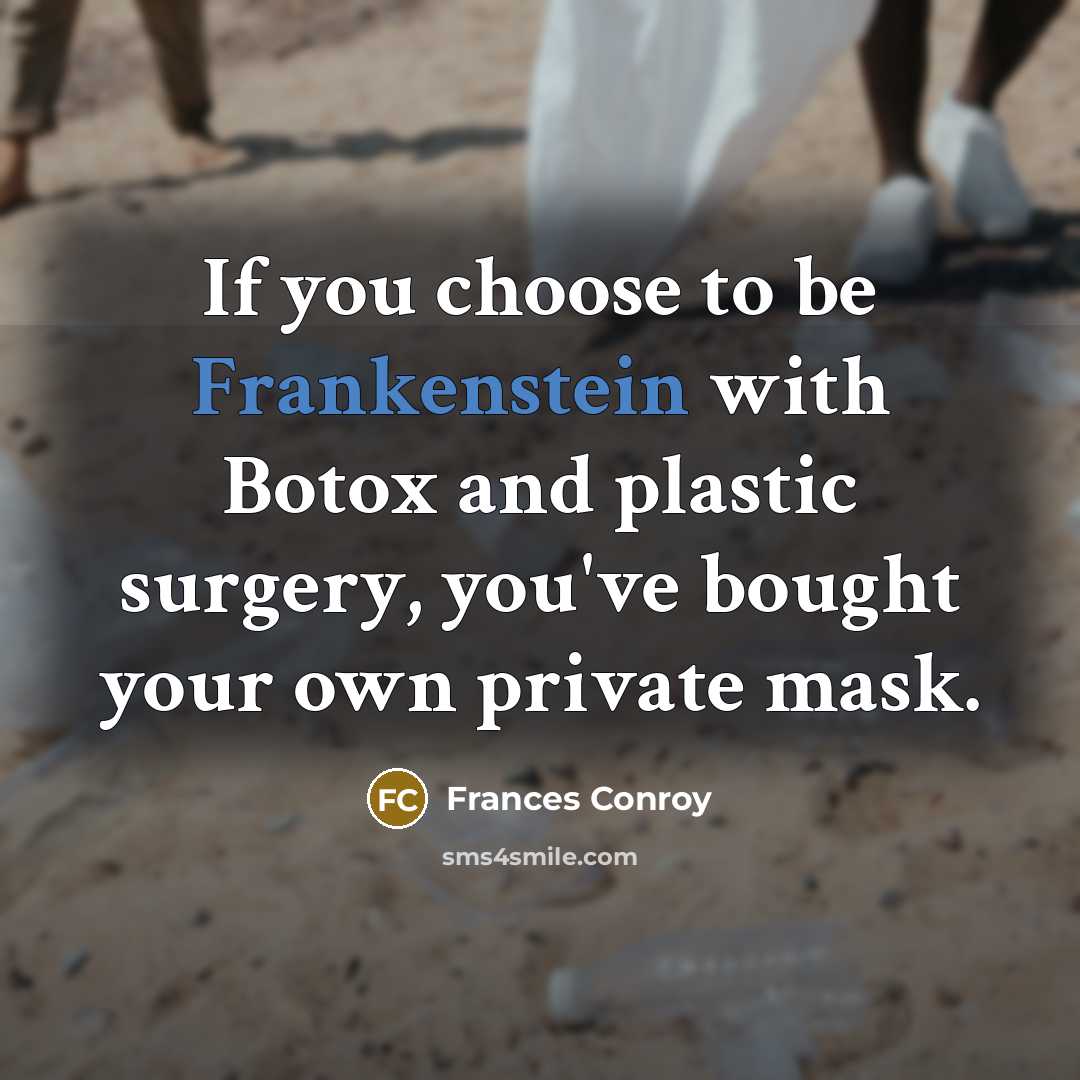 “If you choose to be Frankenstein with Botox and plastic surgery, you've bought your own private mask.” quote by Frances Conroy