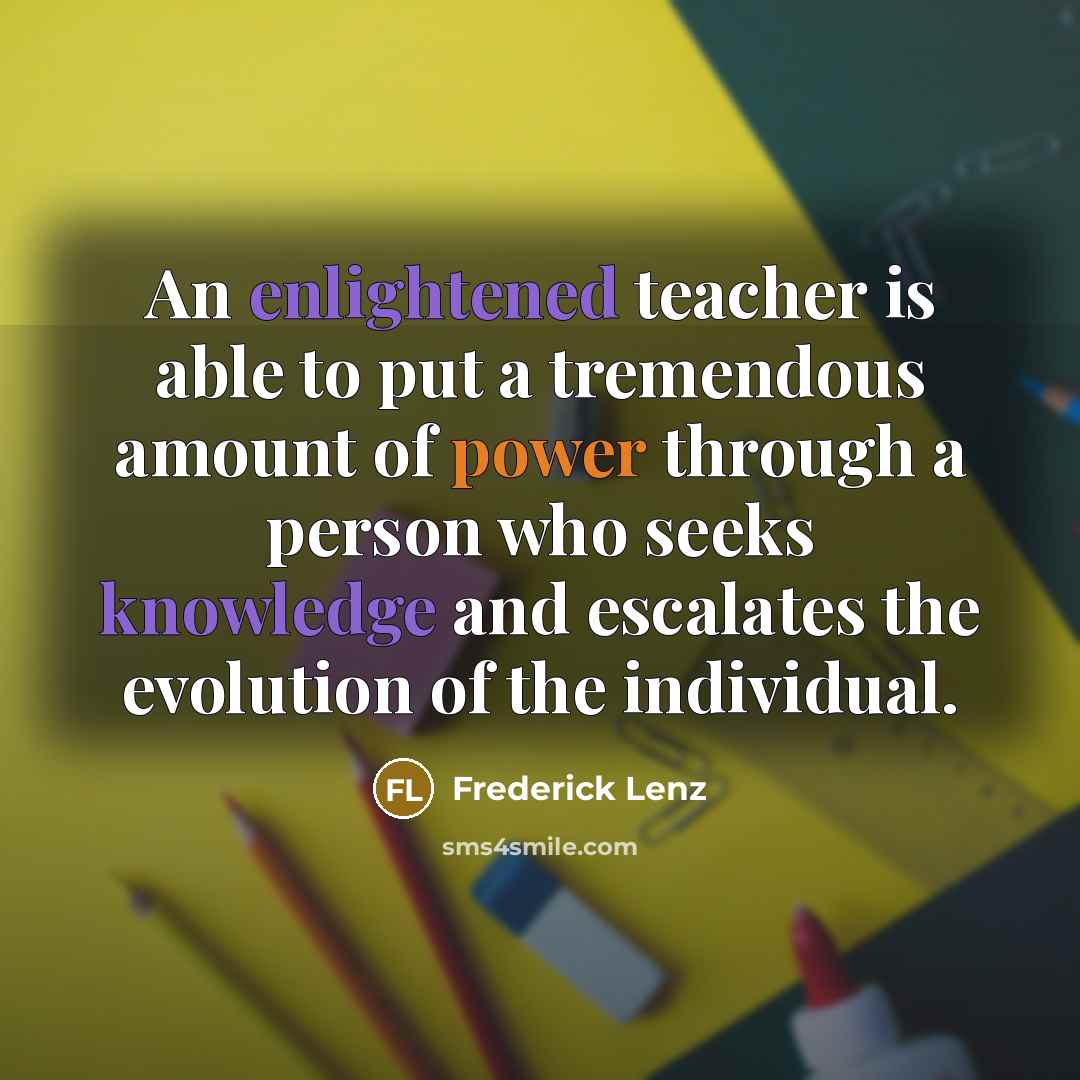 “An enlightened teacher is able to put a tremendous amount of power through a person who seeks knowledge and escalates the evolution of the individual.” quote by Frederick Lenz