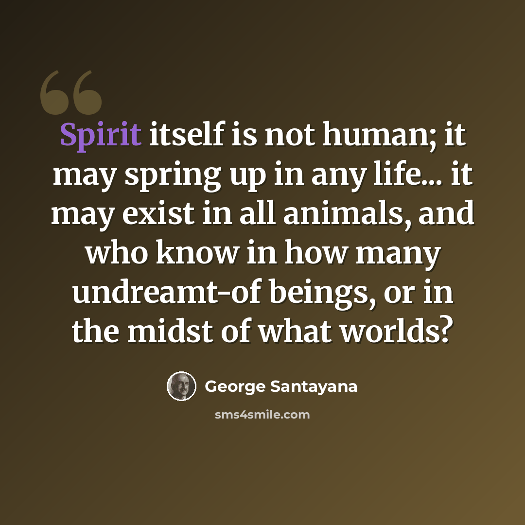 “Spirit itself is not human; it may spring up in any life... it may exist in all animals, and who know in how many undreamt-of beings, or in the midst of what worlds?” quote by George Santayana