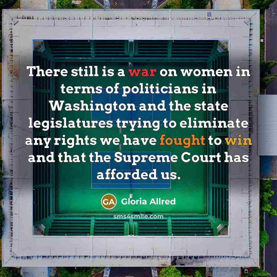 “There still is a war on women in terms of politicians in Washington and the state legislatures trying to eliminate any rights we have fought to win and that the Supreme Court has afforded us.” quote by Gloria Allred
