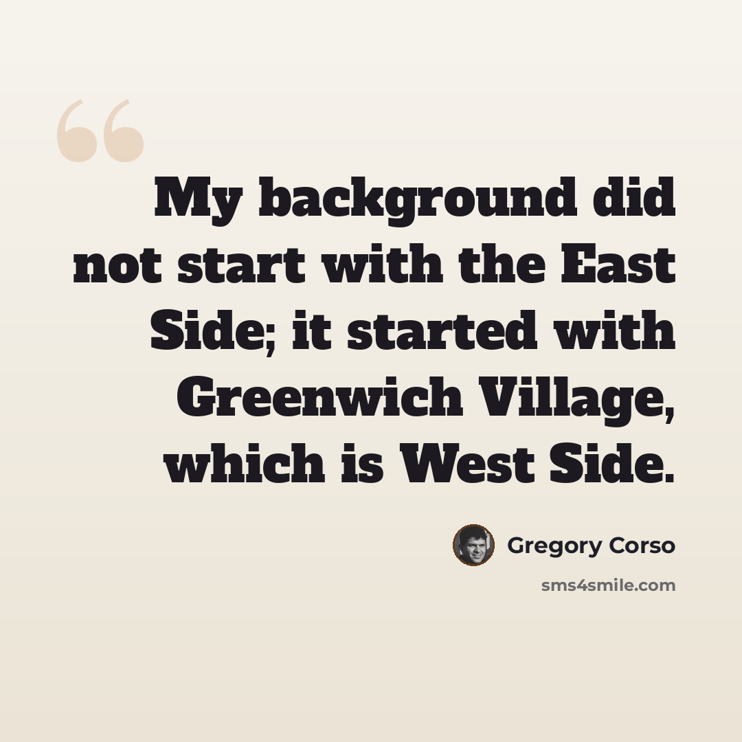 “My background did not start with the East Side; it started with Greenwich Village, which is West Side.” quote by Gregory Corso