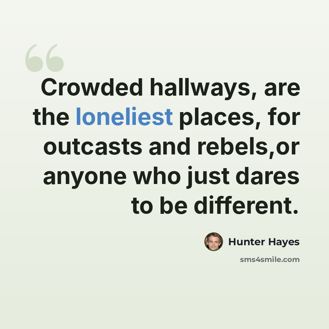 “Crowded hallways, are the loneliest places, for outcasts and rebels,or anyone who just dares to be different.” quote by Hunter Hayes