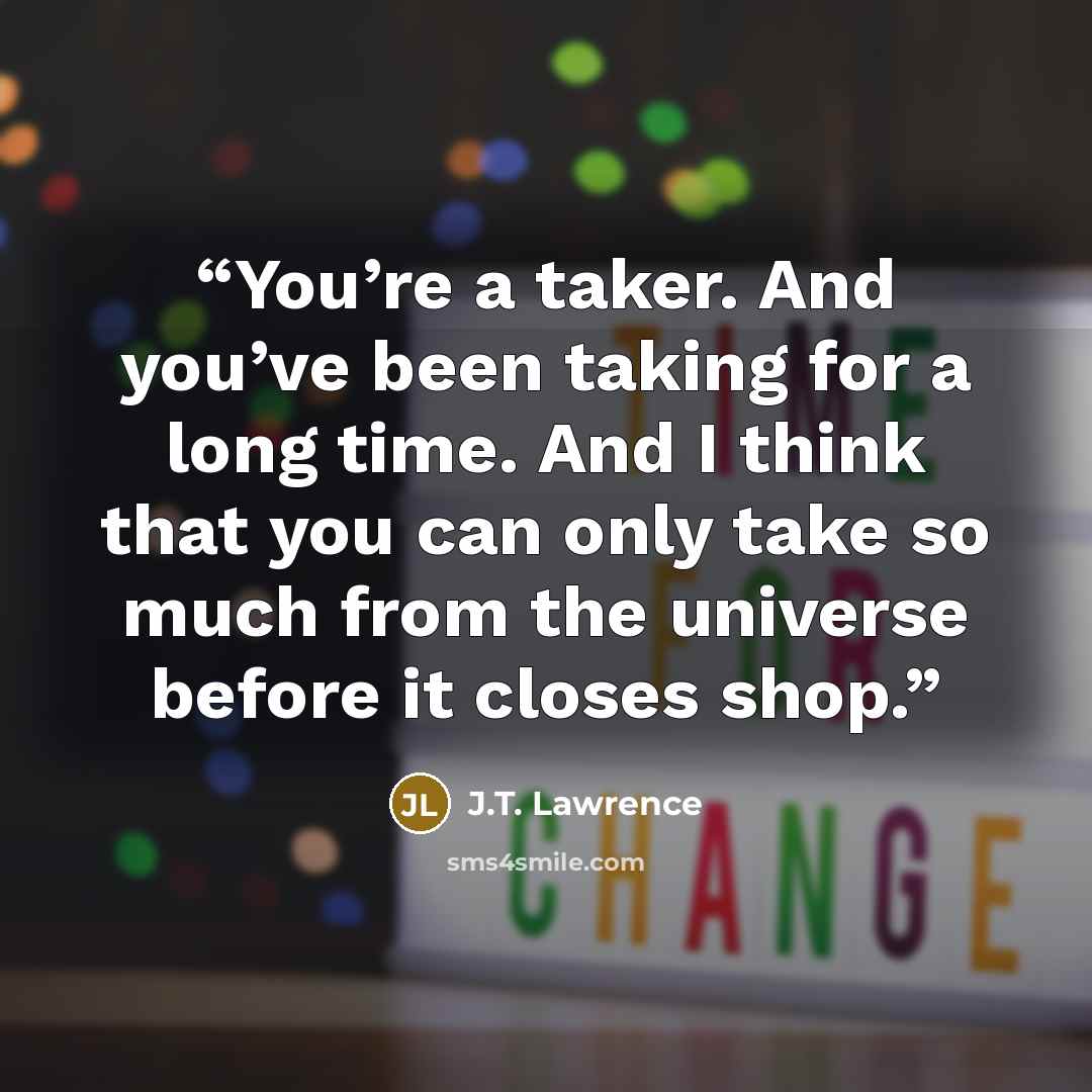 “You’re a taker. And you’ve been taking for a long time. And I think that you can only take so much from the universe before it closes shop.” quote by J.T. Lawrence
