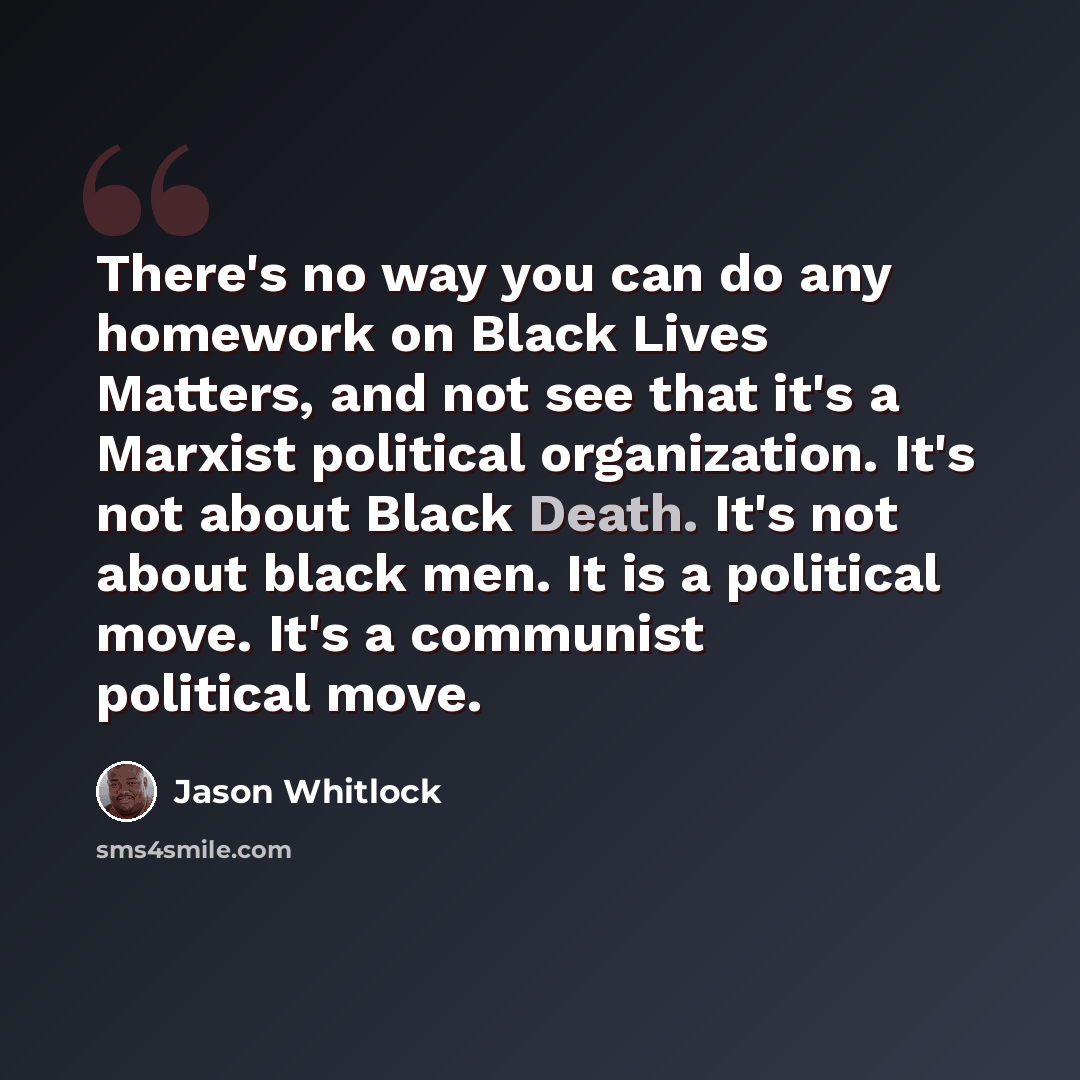 “There's no way you can do any homework on Black Lives Matters, and not see that it's a Marxist political organization. It's not about Black Death. It's not about black men. It is a political move. It's a communist political move.” quote by Jason Whitlock