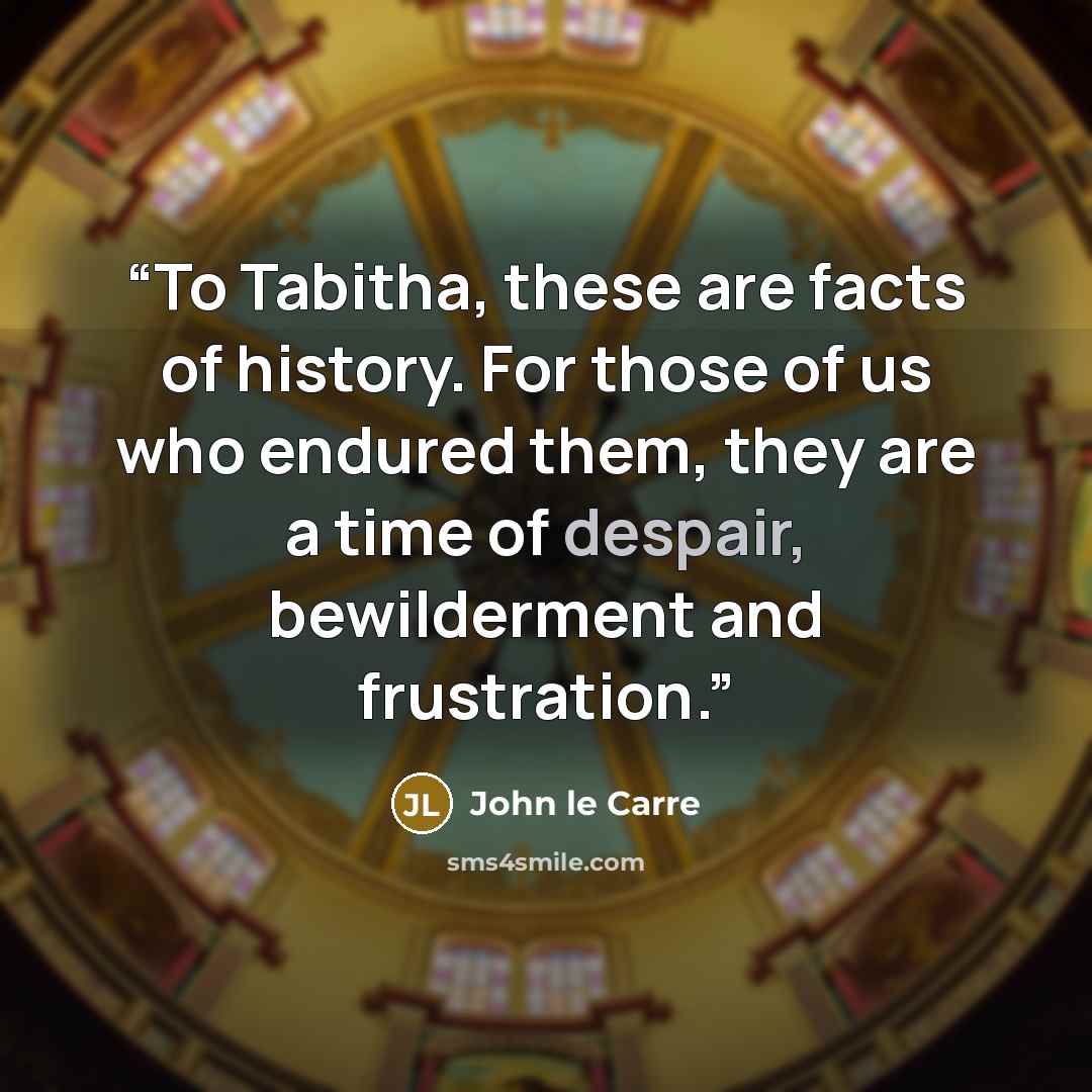 “To Tabitha, these are facts of history. For those of us who endured them, they are a time of despair, bewilderment and frustration.” quote by John le Carré