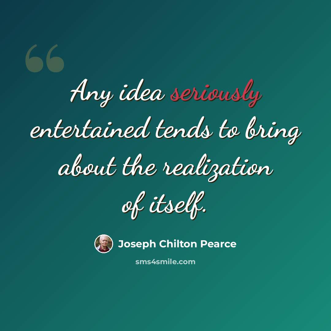 “Any idea seriously entertained tends to bring about the realization of itself.” quote by Joseph Chilton Pearce