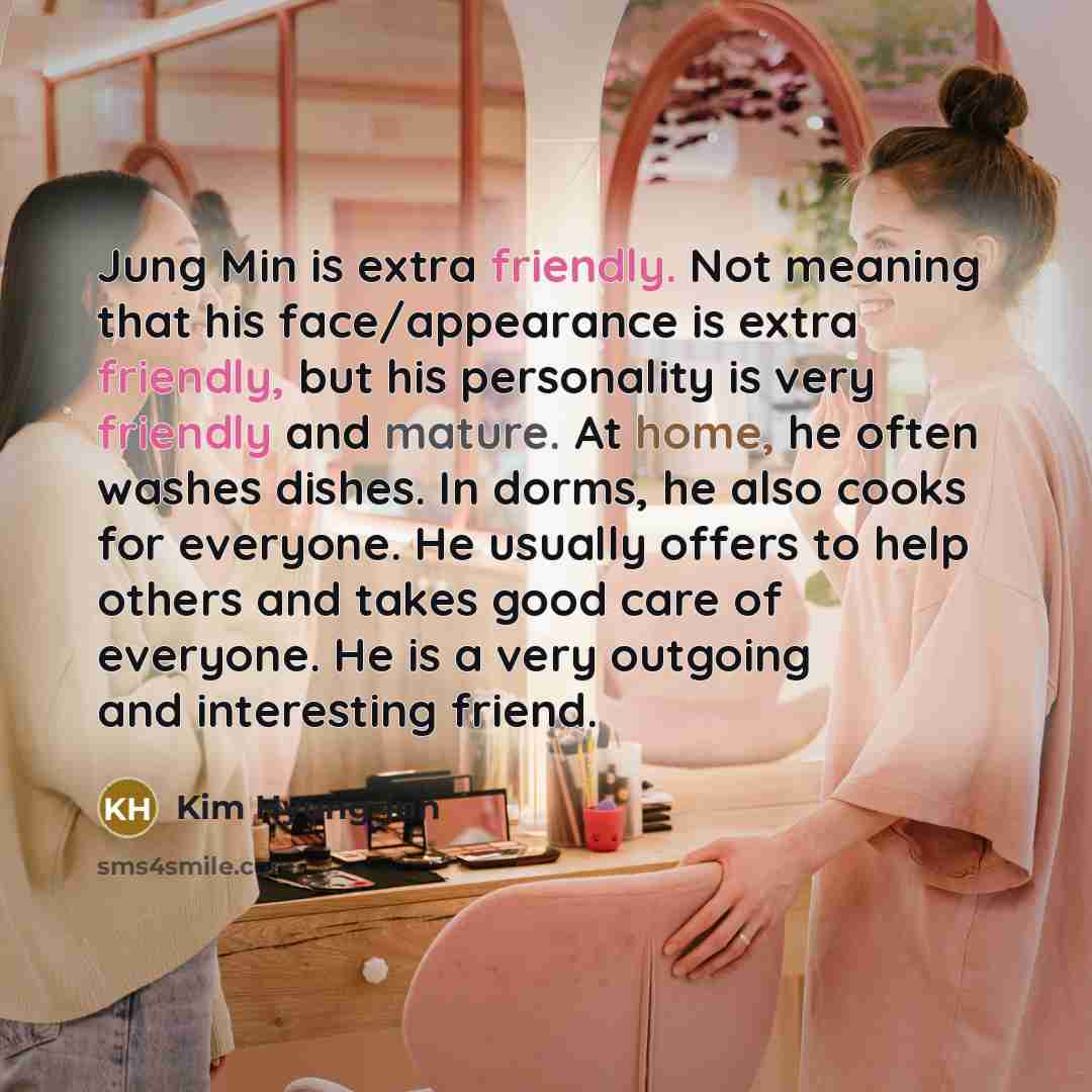 “Jung Min is extra friendly. Not meaning that his face/appearance is extra friendly, but his personality is very friendly and mature. At home, he often washes dishes. In dorms, he also cooks for everyone. He usually offers to help others and takes good care of everyone. He is a very outgoing and…” quote by Kim Hyung-jun