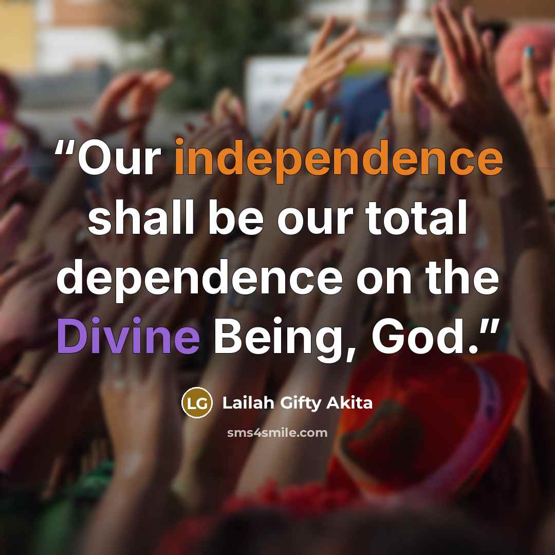 “Our independence shall be our total dependence on the Divine Being, God.” quote by Lailah Gifty Akita