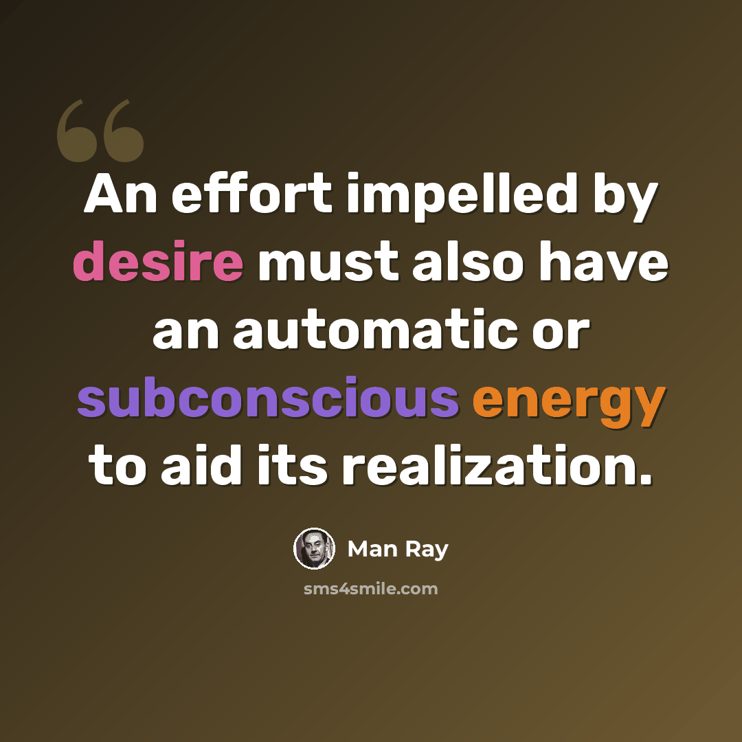 “An effort impelled by desire must also have an automatic or subconscious energy to aid its realization.” quote by Man Ray