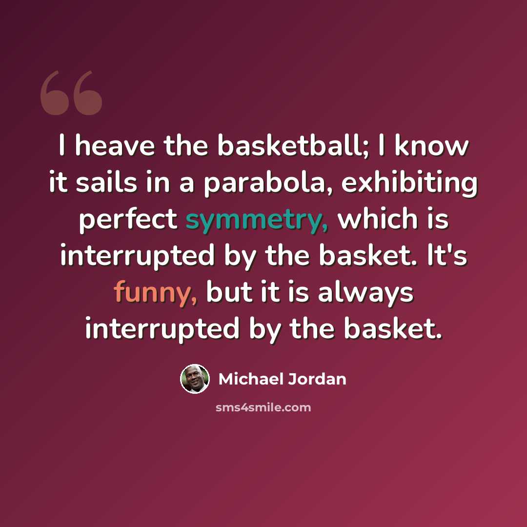“I heave the basketball; I know it sails in a parabola, exhibiting perfect symmetry, which is interrupted by the basket. It's funny, but it is always interrupted by the basket.” quote by Michael Jordan