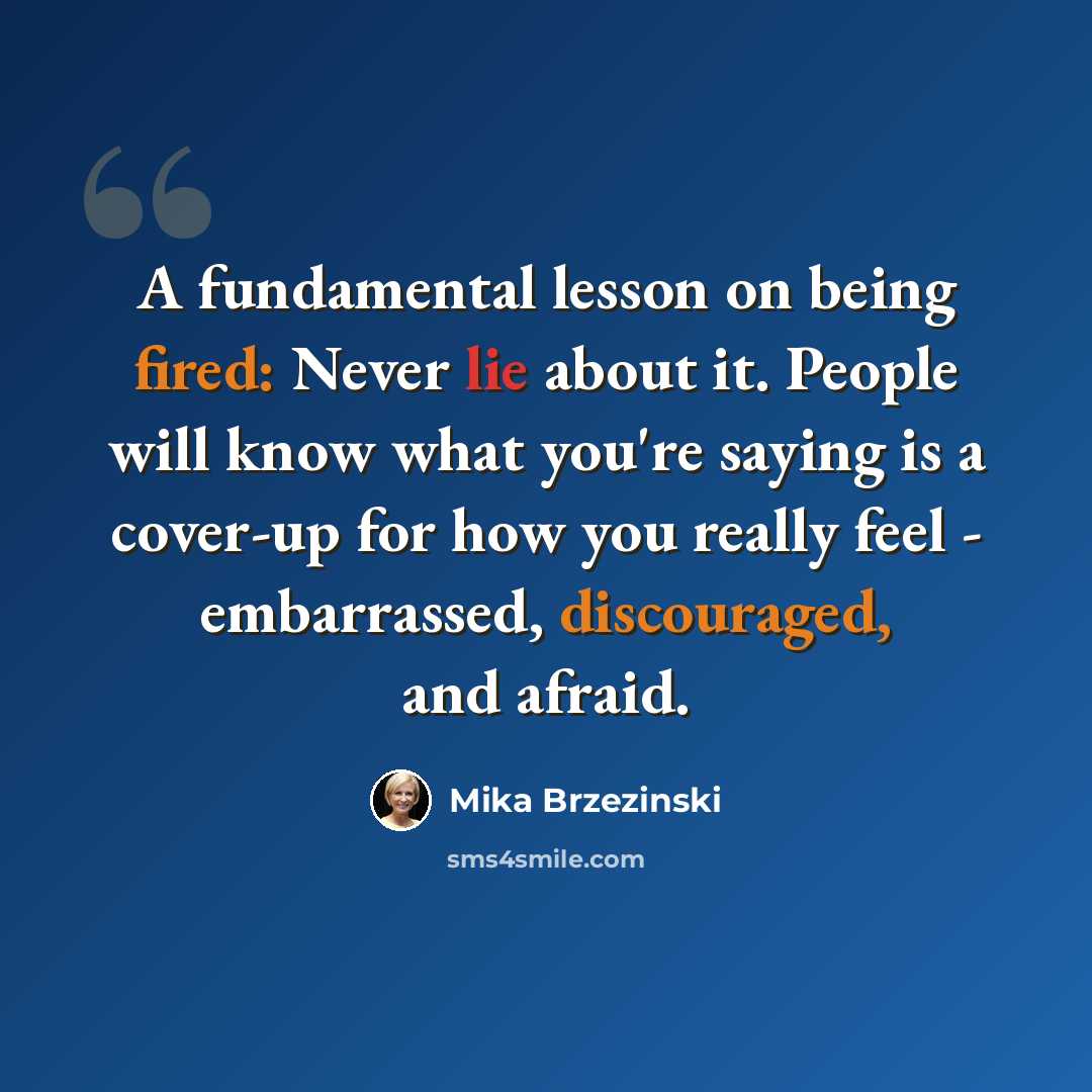 “A fundamental lesson on being fired: Never lie about it. People will know what you're saying is a cover-up for how you really feel - embarrassed, discouraged, and afraid.” quote by Mika Brzezinski