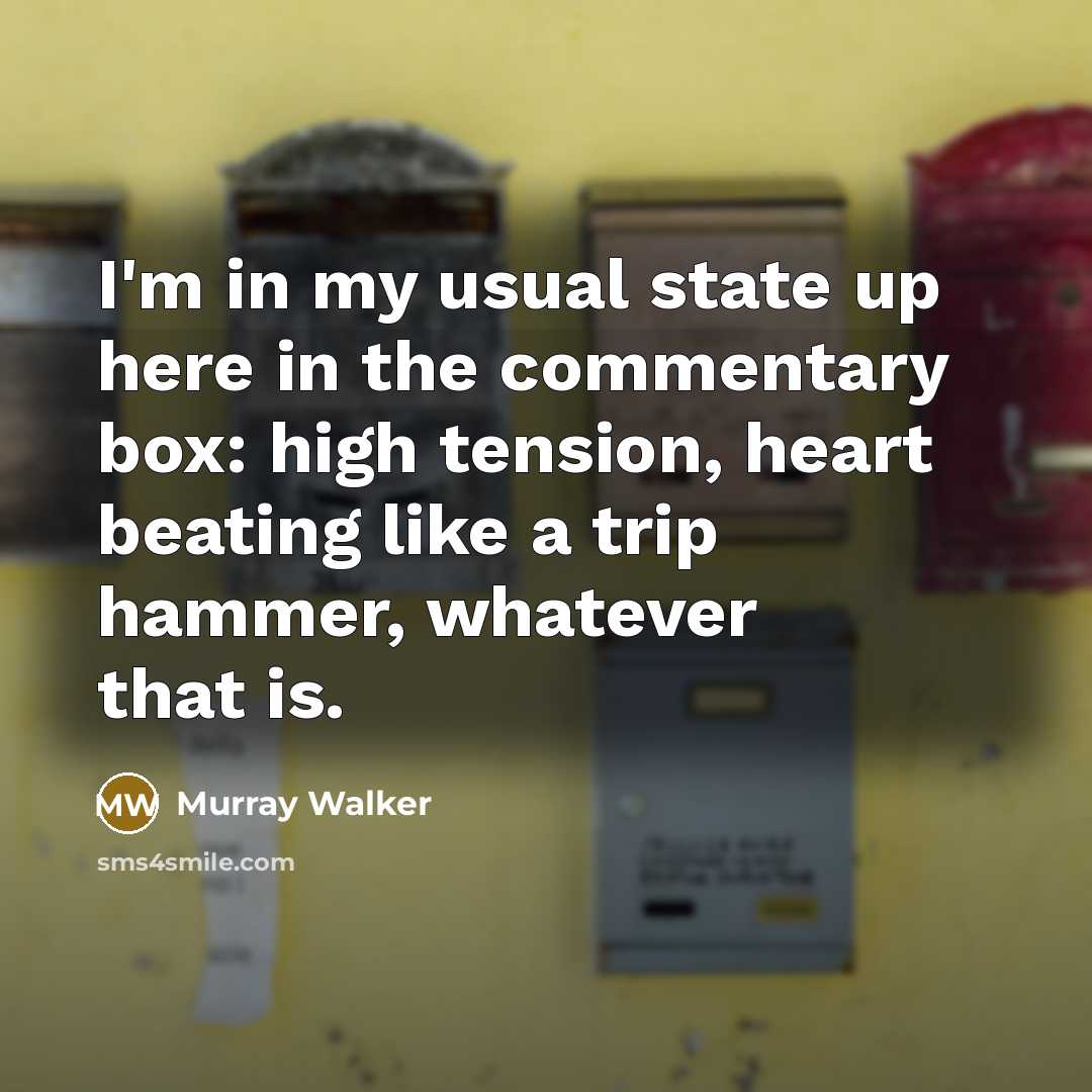 “I'm in my usual state up here in the commentary box: high tension, heart beating like a trip hammer, whatever that is.” quote by Murray Walker