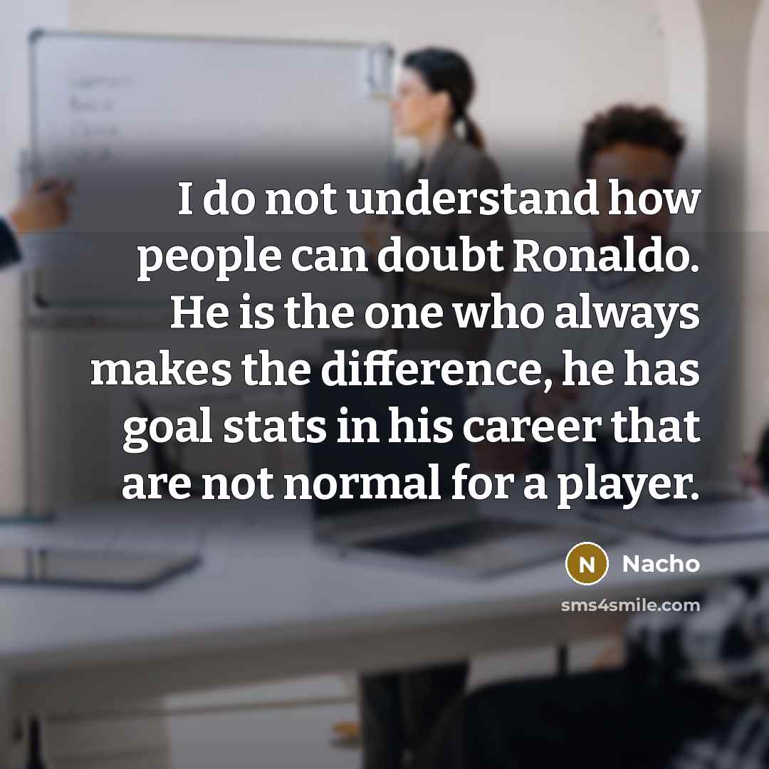 “I do not understand how people can doubt Ronaldo. He is the one who always makes the difference, he has goal stats in his career that are not normal for a player.” quote by Nacho