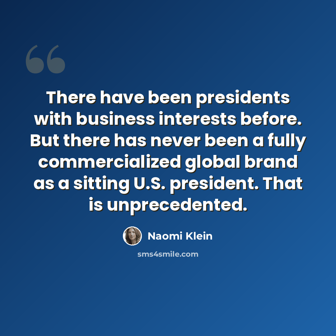 “There have been presidents with business interests before. But there has never been a fully commercialized global brand as a sitting U.S. president. That is unprecedented.” quote by Naomi Klein