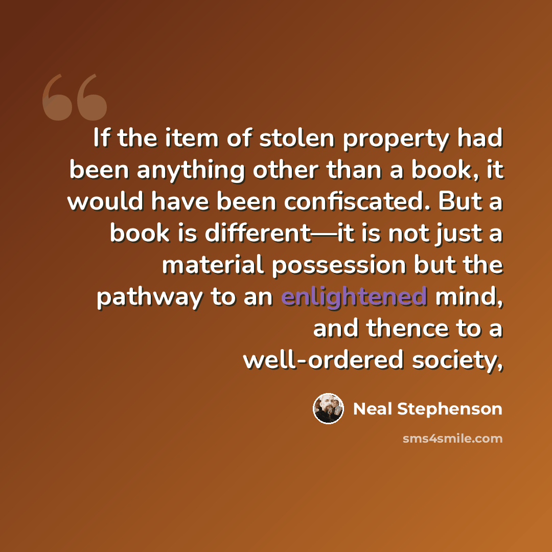 “If the item of stolen property had been anything other than a book, it would have been confiscated. But a book is different—it is not just a material possession but the pathway to an enlightened mind, and thence to a well-ordered society,” quote by Neal Stephenson