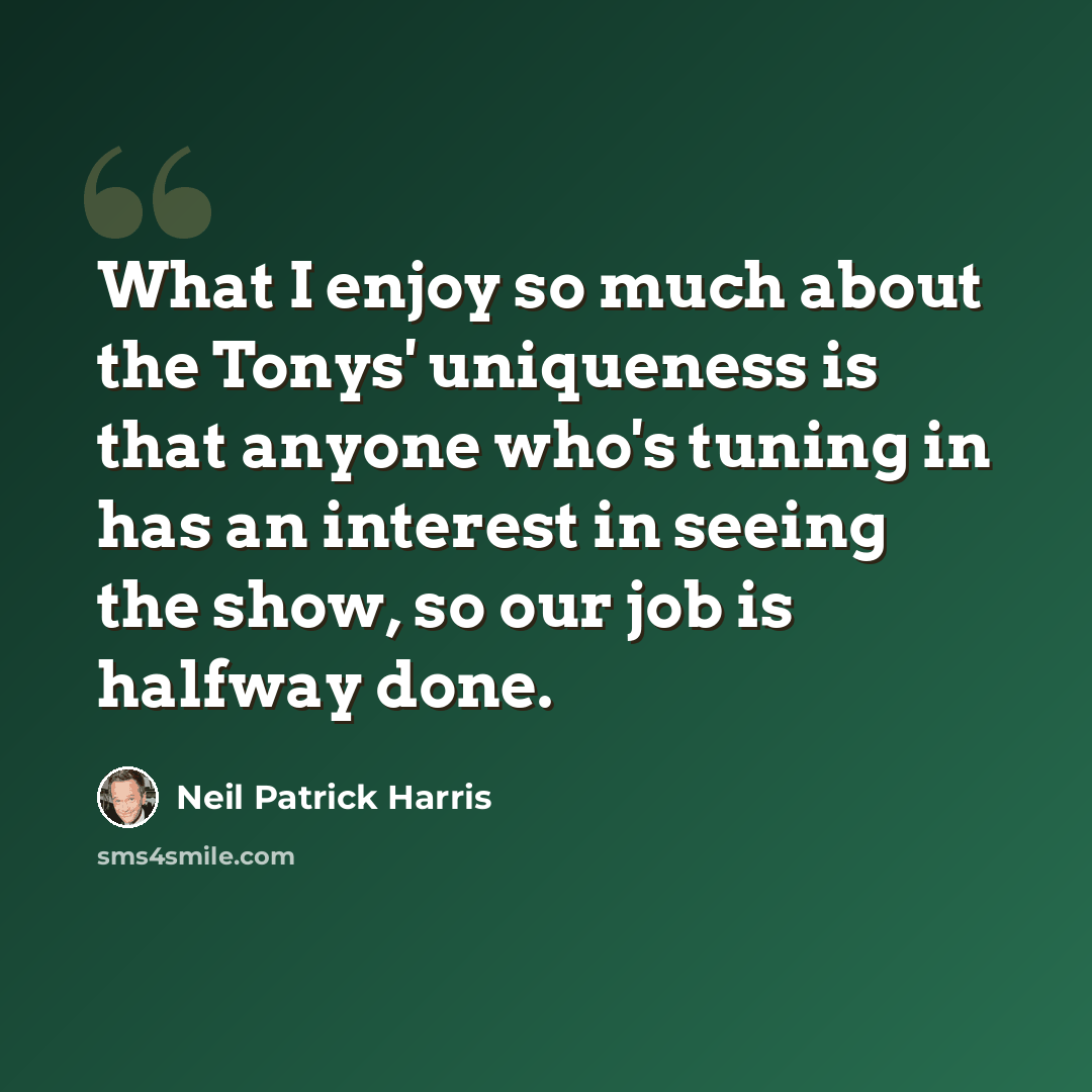 “What I enjoy so much about the Tonys' uniqueness is that anyone who's tuning in has an interest in seeing the show, so our job is halfway done.” quote by Neil Patrick Harris