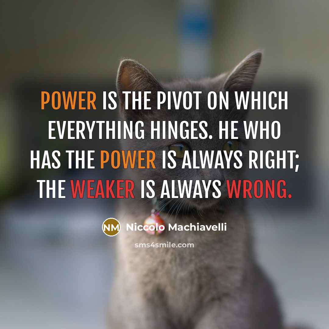“Power is the pivot on which everything hinges. He who has the power is always right; the weaker is always wrong.” quote by Niccolo Machiavelli