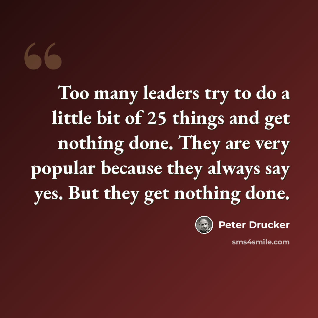 “Too many leaders try to do a little bit of 25 things and get nothing done. They are very popular because they always say yes. But they get nothing done.” quote by Peter Drucker
