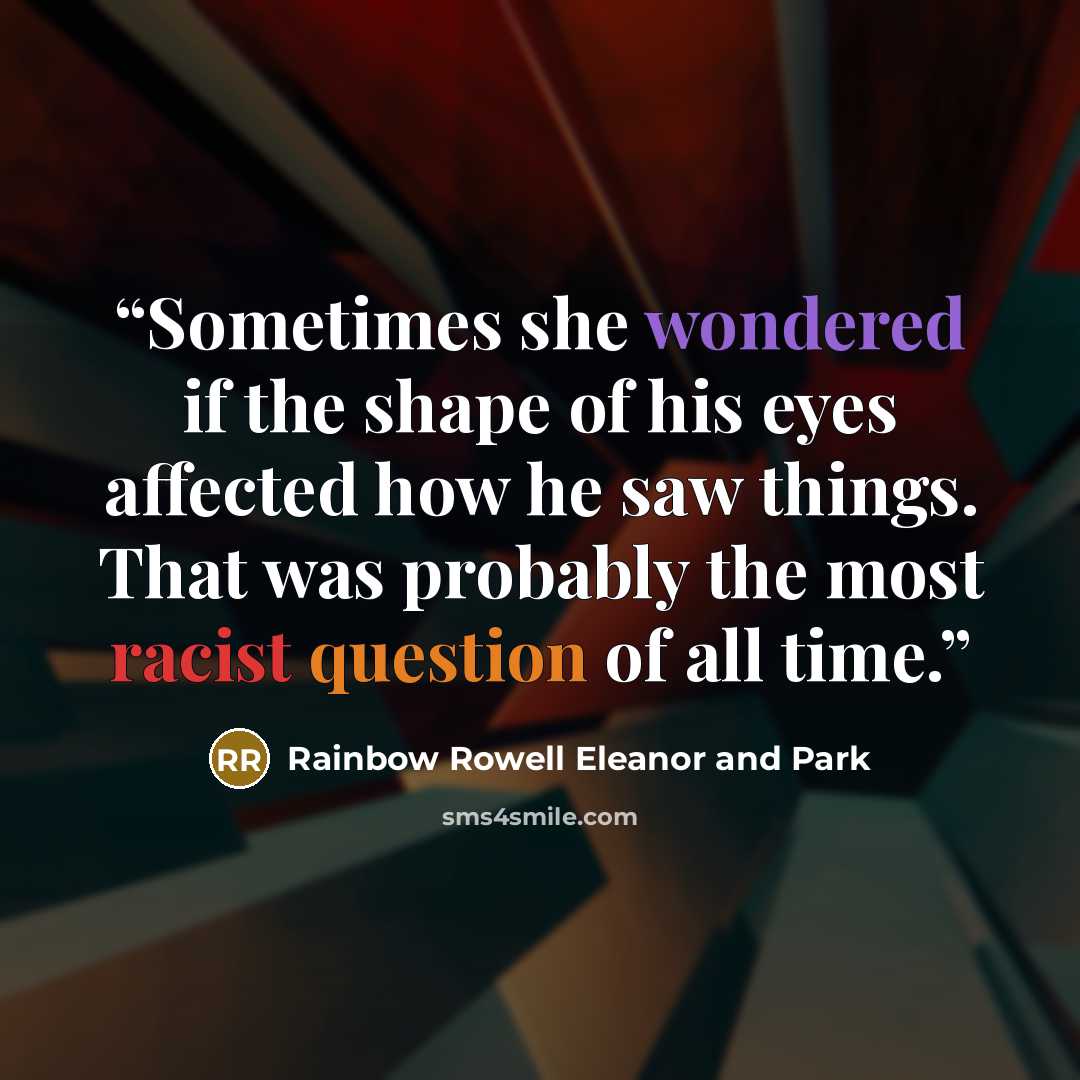 “Sometimes she wondered if the shape of his eyes affected how he saw things. That was probably the most racist question of all time.” quote by Rainbow Rowell Eleanor and Park