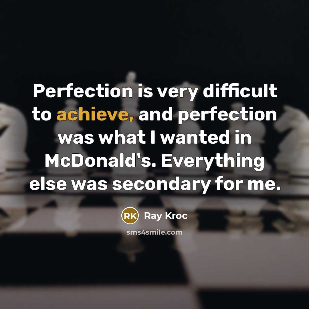 “Perfection is very difficult to achieve, and perfection was what I wanted in McDonald's. Everything else was secondary for me.” quote by Ray Kroc