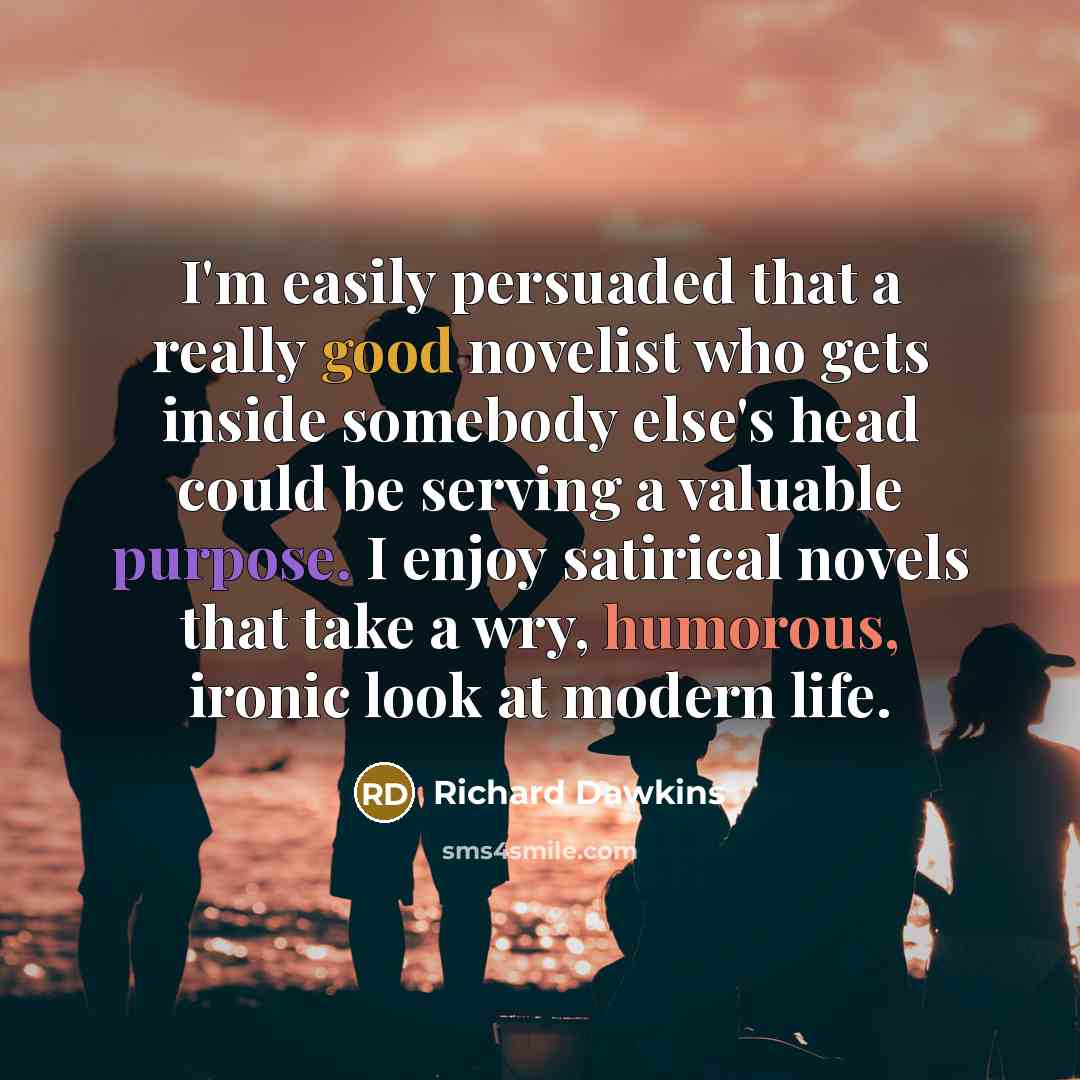 “I'm easily persuaded that a really good novelist who gets inside somebody else's head could be serving a valuable purpose. I enjoy satirical novels that take a wry, humorous, ironic look at modern life.” quote by Richard Dawkins
