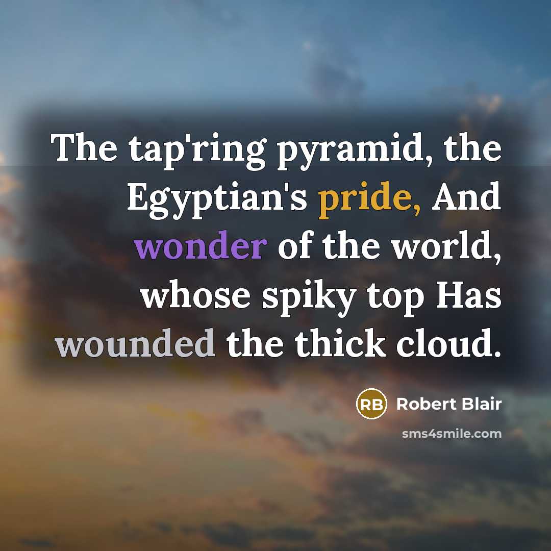 “The tap'ring pyramid, the Egyptian's pride, And wonder of the world, whose spiky top Has wounded the thick cloud.” quote by Robert Blair
