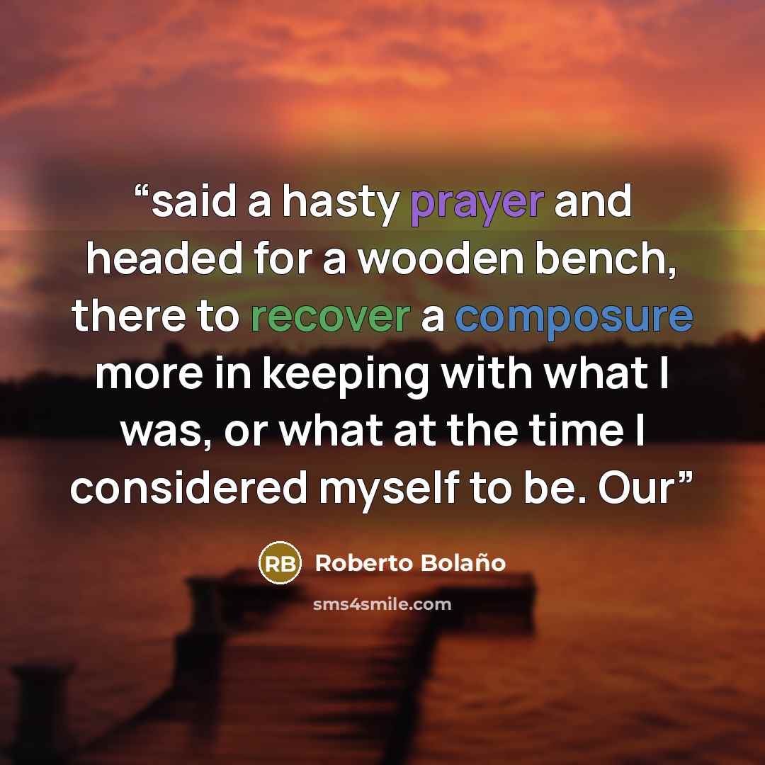 “said a hasty prayer and headed for a wooden bench, there to recover a composure more in keeping with what I was, or what at the time I considered myself to be. Our” quote by Roberto Bolaño