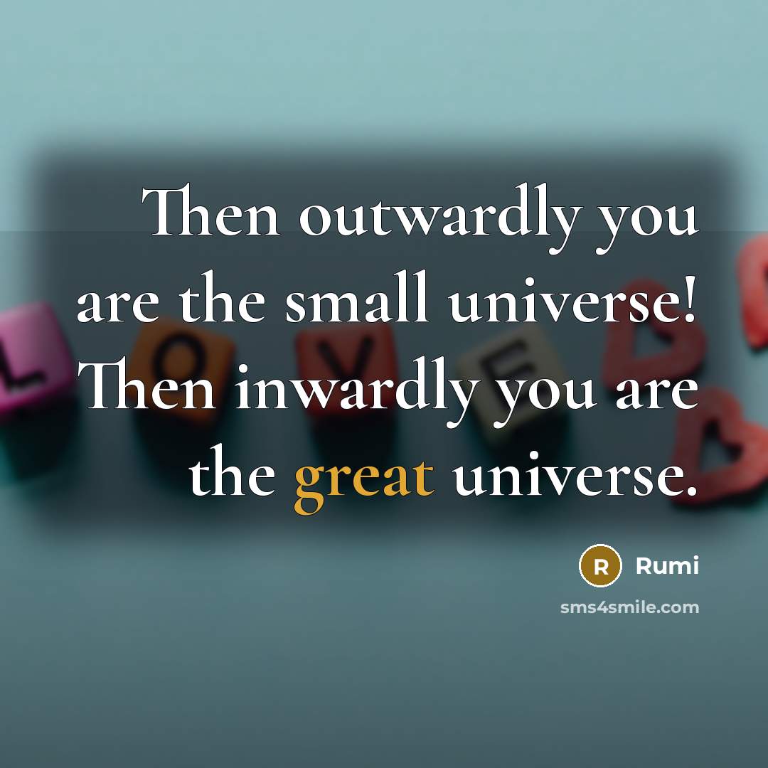 “Then outwardly you are the small universe! Then inwardly you are the great universe.” quote by Rumi
