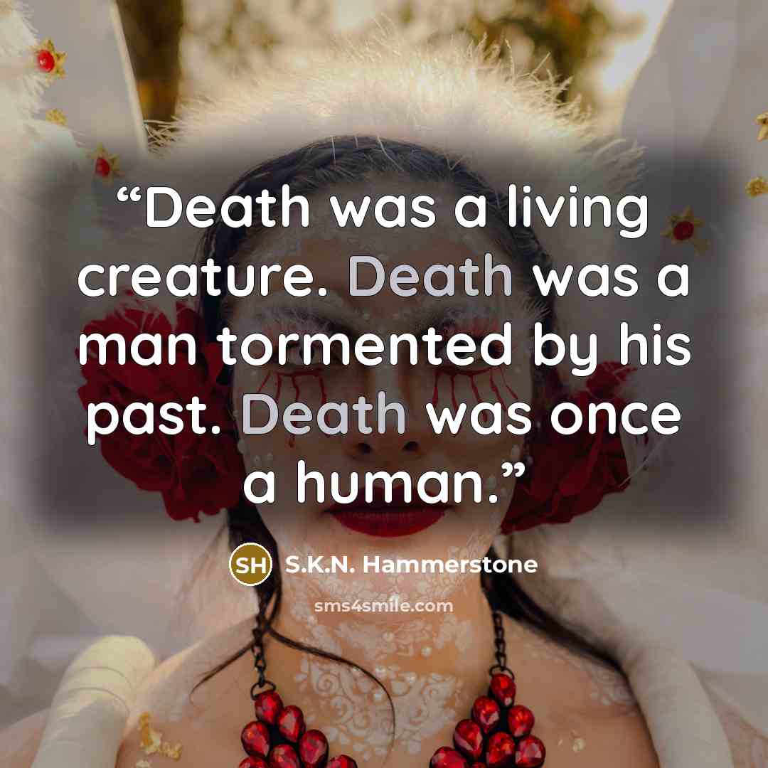 “Death was a living creature. Death was a man tormented by his past. Death was once a human.” quote by S.K.N. Hammerstone
