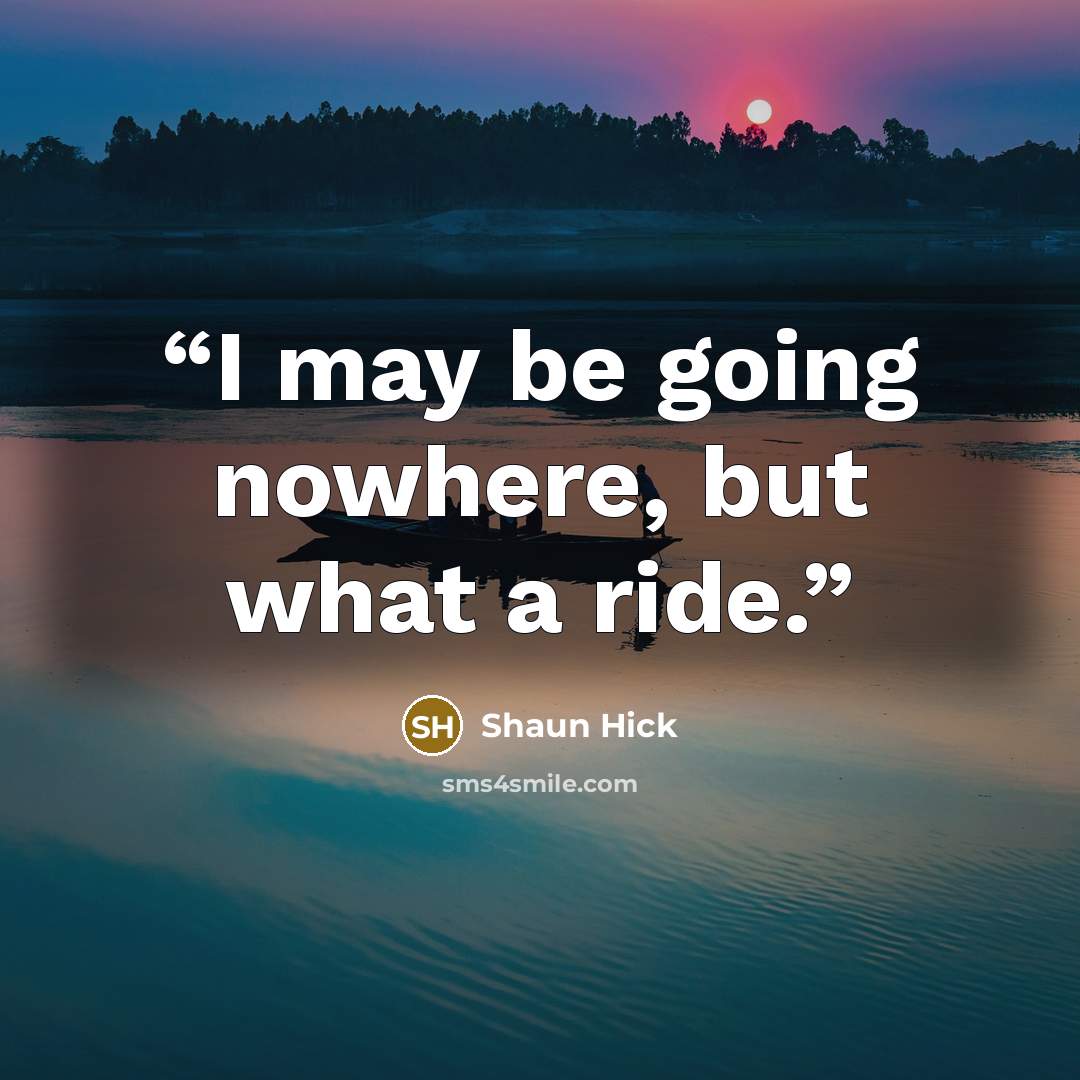 “I may be going nowhere, but what a ride.” quote by Shaun Hick