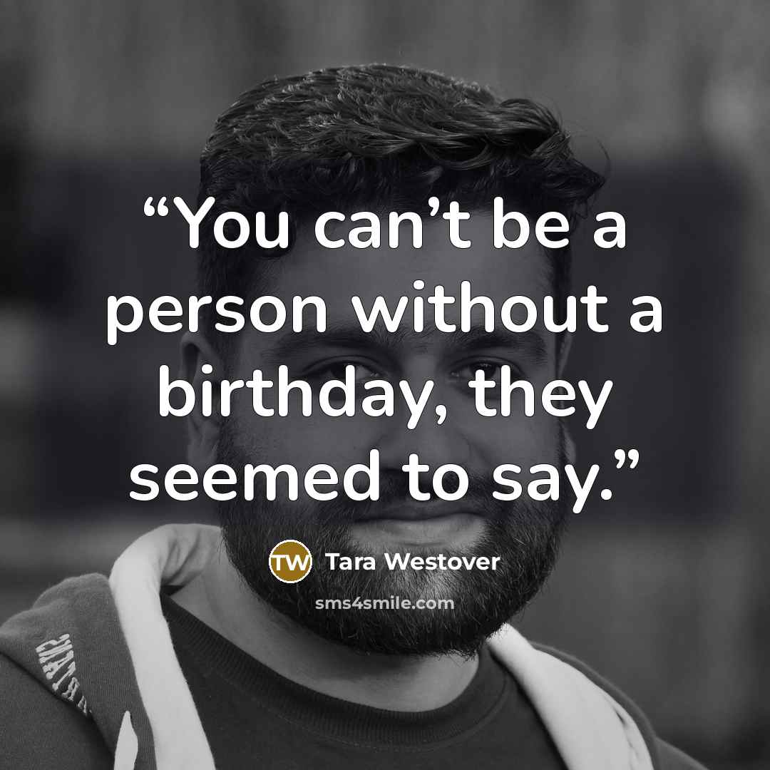 “You can’t be a person without a birthday, they seemed to say.” quote by Tara Westover