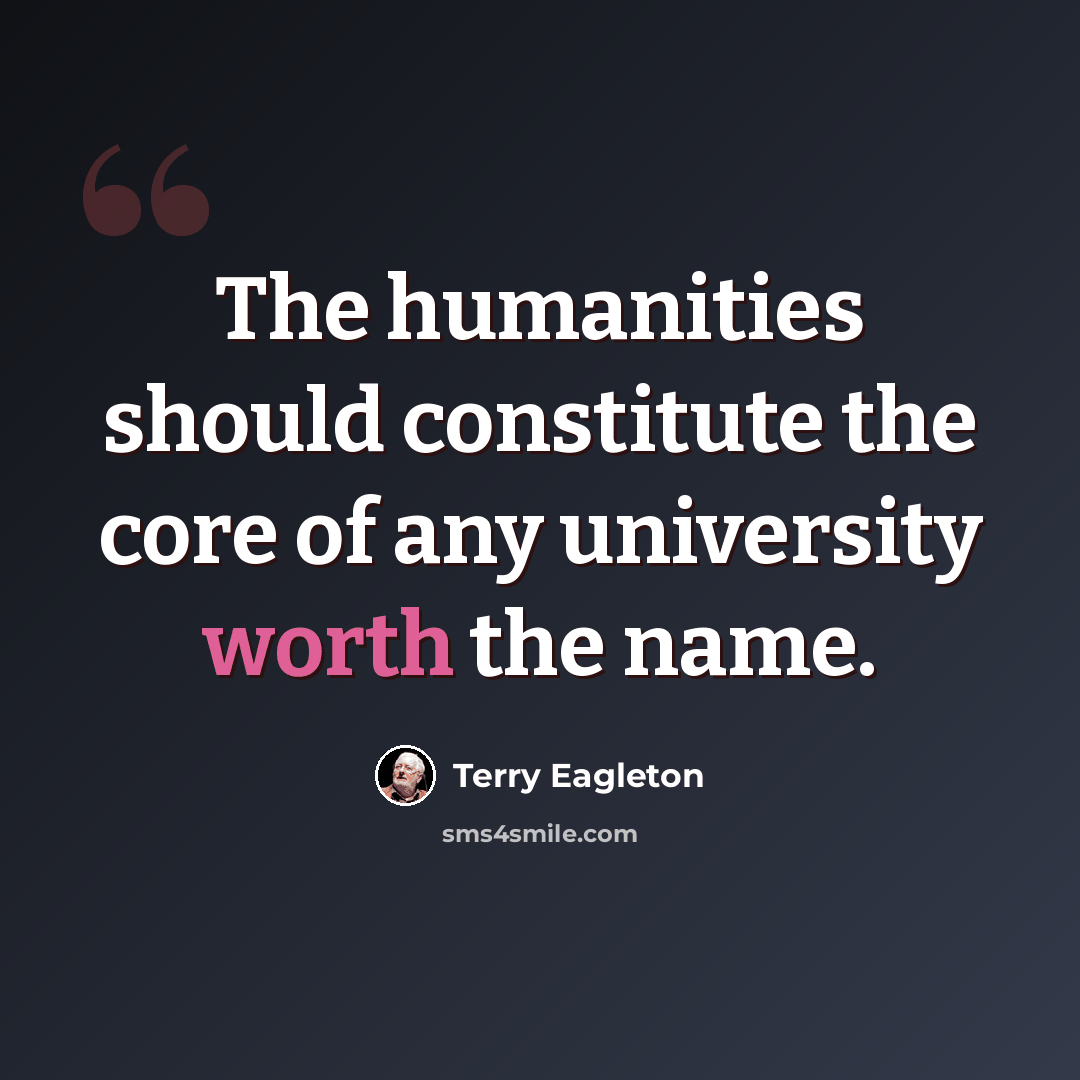 “The humanities should constitute the core of any university worth the name.” quote by Terry Eagleton