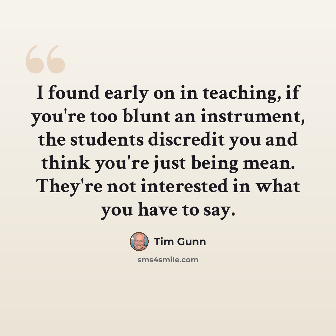 “I found early on in teaching, if you're too blunt an instrument, the students discredit you and think you're just being mean. They're not interested in what you have to say.” quote by Tim Gunn