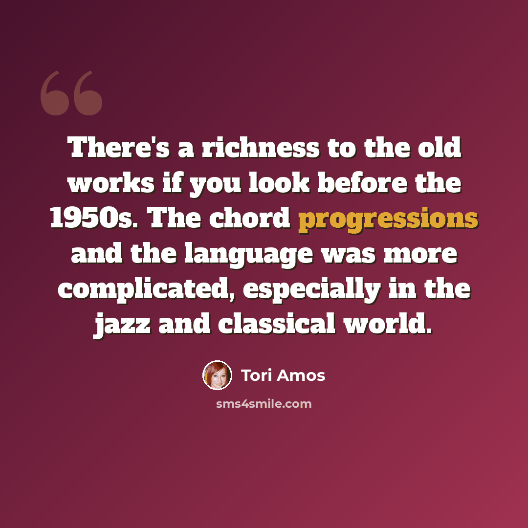 “There's a richness to the old works if you look before the 1950s. The chord progressions and the language was more complicated, especially in the jazz and classical world.” quote by Tori Amos
