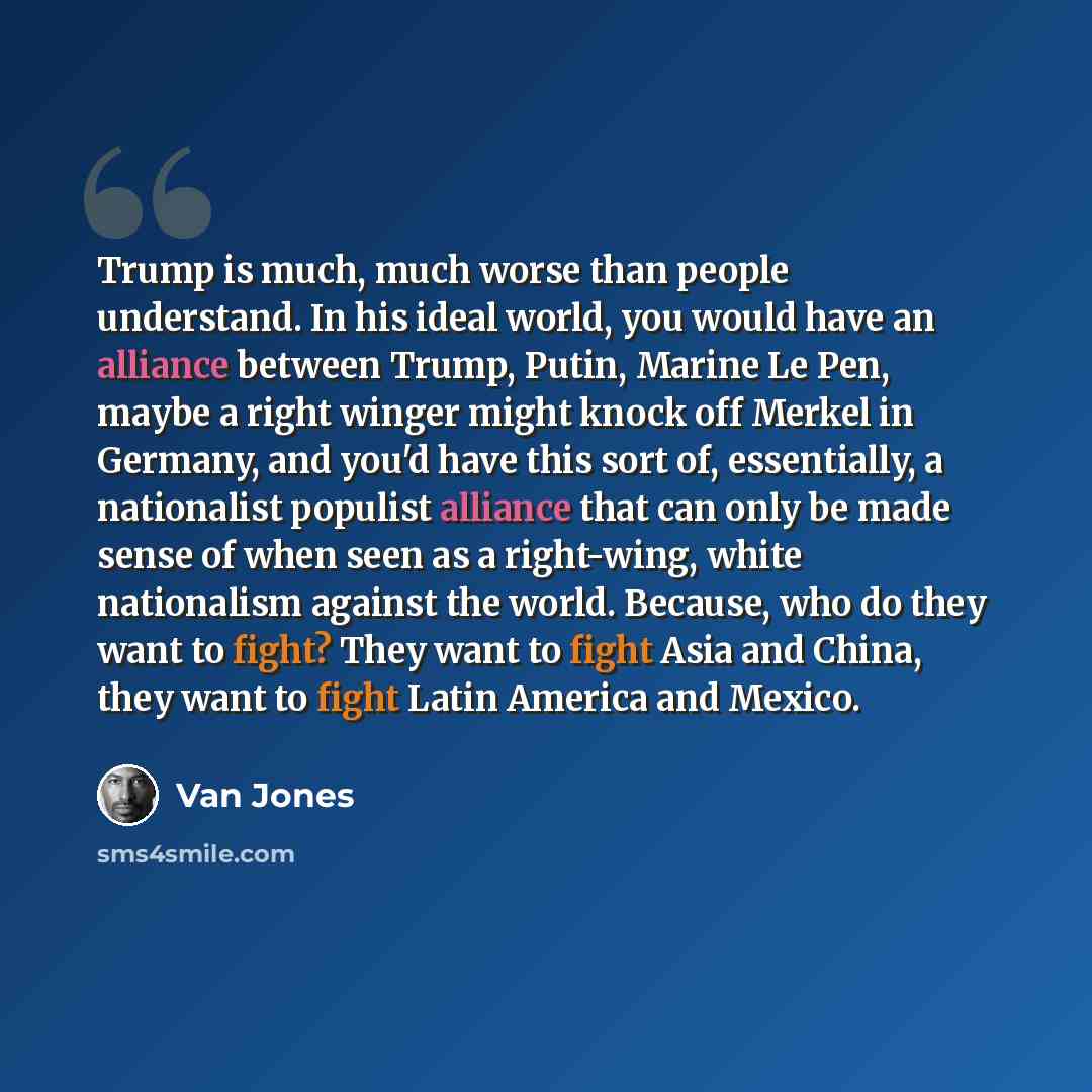 “Trump is much, much worse than people understand. In his ideal world, you would have an alliance between Trump, Putin, Marine Le Pen, maybe a right winger might knock off Merkel in Germany, and you'd have this sort of, essentially, a nationalist populist alliance that can only be made sense of…” quote by Van Jones