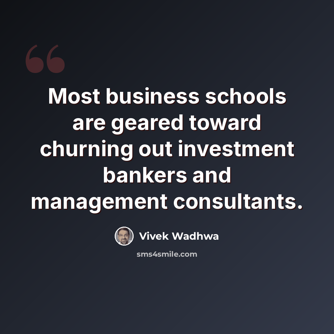 “Most business schools are geared toward churning out investment bankers and management consultants.” quote by Vivek Wadhwa