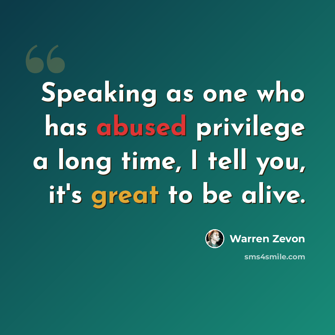 “Speaking as one who has abused privilege a long time, I tell you, it's great to be alive.” quote by Warren Zevon